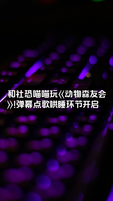 抖音社恐喵喵酱(助眠版)视频封面:和社恐喵喵玩《动物森友会》!弹幕点歌哄睡环节开启🎵